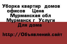 Уборка квартир, домов, офисов. › Цена ­ 100 - Мурманская обл., Мурманск г. Услуги » Для дома   